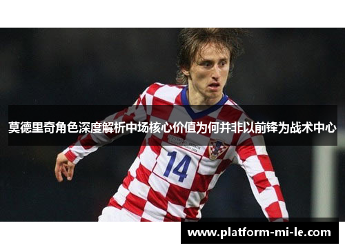 莫德里奇角色深度解析中场核心价值为何并非以前锋为战术中心