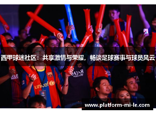 西甲球迷社区：共享激情与荣耀，畅谈足球赛事与球员风云
