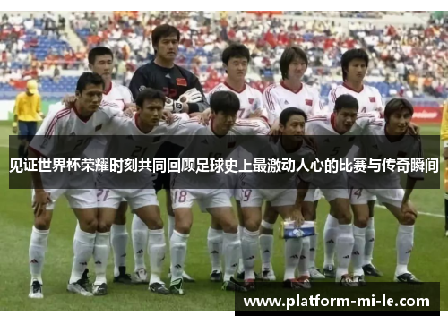 见证世界杯荣耀时刻共同回顾足球史上最激动人心的比赛与传奇瞬间