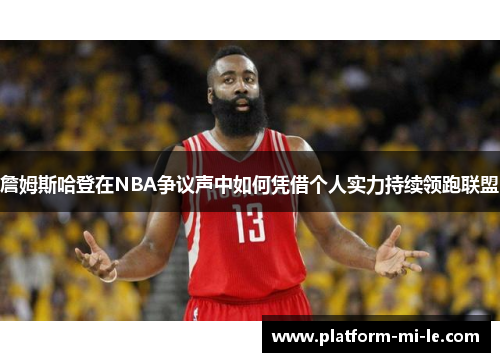詹姆斯哈登在NBA争议声中如何凭借个人实力持续领跑联盟 詹姆斯哈登在NBA争议声中如何凭借个人实力持续领跑联盟