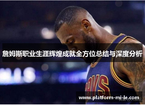 詹姆斯职业生涯辉煌成就全方位总结与深度分析 詹姆斯职业生涯辉煌成就全方位总结与深度分析