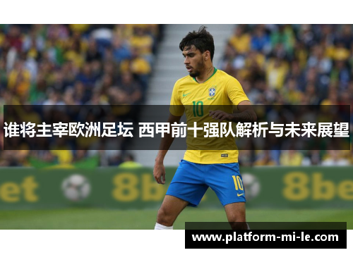 谁将主宰欧洲足坛 西甲前十强队解析与未来展望