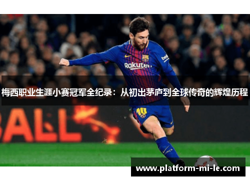 梅西职业生涯小赛冠军全纪录：从初出茅庐到全球传奇的辉煌历程