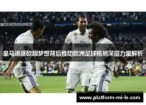 皇马追逐欧超梦想背后推动欧洲足球格局深层力量解析
