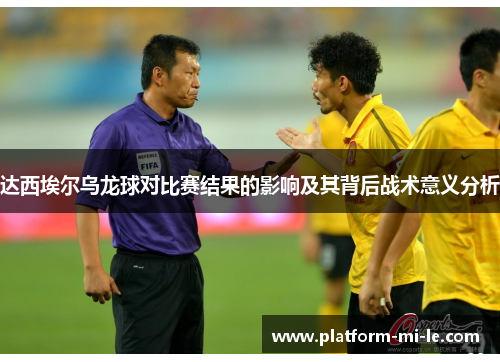 达西埃尔乌龙球对比赛结果的影响及其背后战术意义分析 达西埃尔乌龙球对比赛结果的影响及其背后战术意义分析