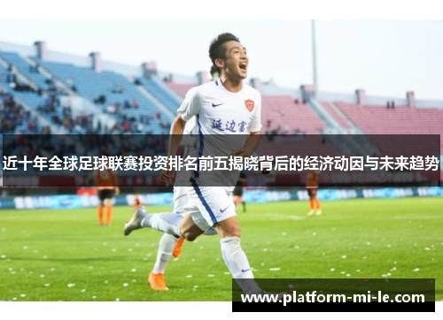 近十年全球足球联赛投资排名前五揭晓背后的经济动因与未来趋势