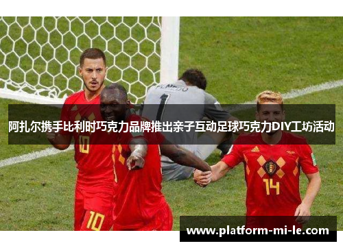 阿扎尔携手比利时巧克力品牌推出亲子互动足球巧克力DIY工坊活动