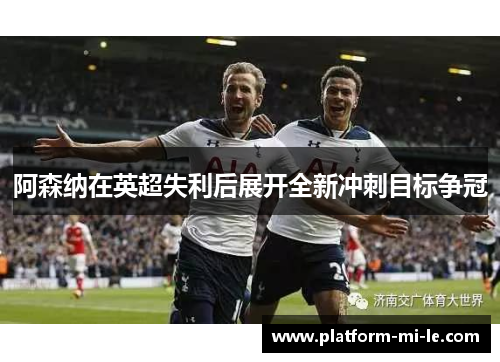 阿森纳在英超失利后展开全新冲刺目标争冠 阿森纳在英超失利后展开全新冲刺目标争冠
