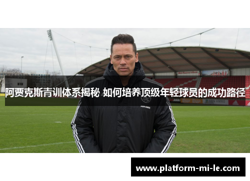 阿贾克斯青训体系揭秘 如何培养顶级年轻球员的成功路径 阿贾克斯青训体系揭秘 如何培养顶级年轻球员的成功路径