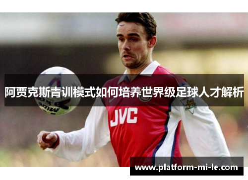 阿贾克斯青训模式如何培养世界级足球人才解析