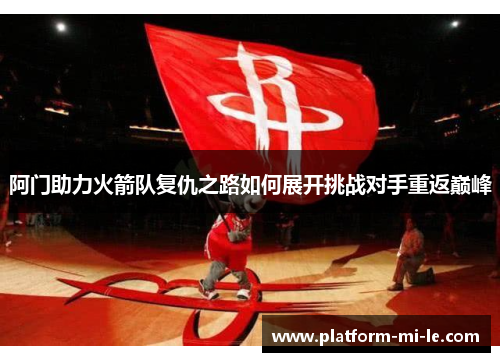 阿门助力火箭队复仇之路如何展开挑战对手重返巅峰