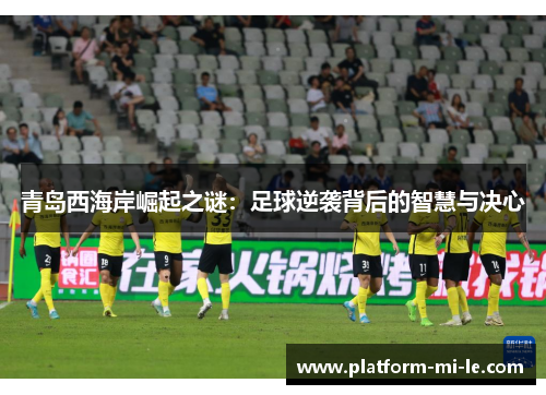 青岛西海岸崛起之谜：足球逆袭背后的智慧与决心