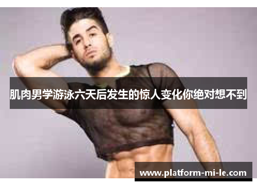 肌肉男学游泳六天后发生的惊人变化你绝对想不到