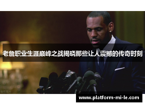 老詹职业生涯巅峰之战揭晓那些让人震撼的传奇时刻 老詹职业生涯巅峰之战揭晓那些让人震撼的传奇时刻