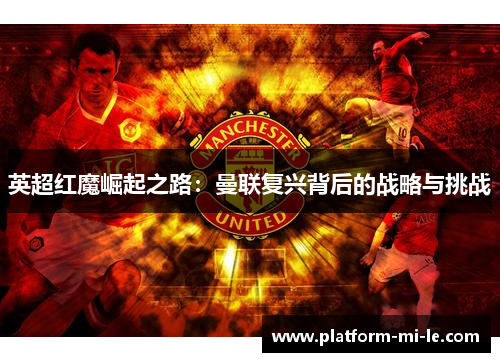 英超红魔崛起之路:曼联复兴背后的战略与挑战 英超红魔崛起之路:曼联复兴背后的战略与挑战