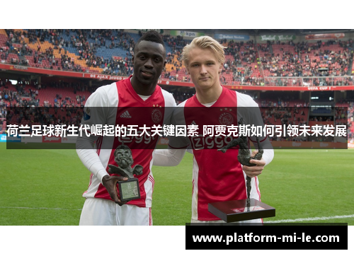荷兰足球新生代崛起的五大关键因素 阿贾克斯如何引领未来发展