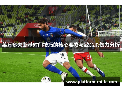 莱万多夫斯基射门技巧的核心要素与致命杀伤力分析 莱万多夫斯基射门技巧的核心要素与致命杀伤力分析