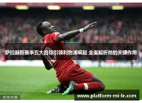 萨拉赫新赛季五大目标引领利物浦崛起 全面解析他的关键作用 萨拉赫新赛季五大目标引领利物浦崛起 全面解析他的关键作用