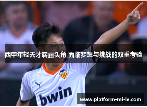 西甲年轻天才崭露头角 面临梦想与挑战的双重考验 西甲年轻天才崭露头角 面临梦想与挑战的双重考验