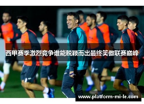 西甲赛季激烈竞争谁能脱颖而出最终笑傲联赛巅峰 西甲赛季激烈竞争谁能脱颖而出最终笑傲联赛巅峰