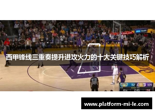 西甲锋线三重奏提升进攻火力的十大关键技巧解析