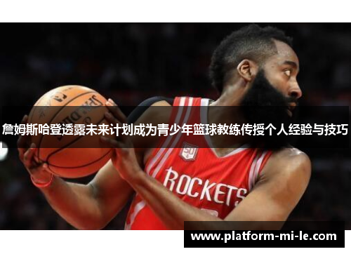 詹姆斯哈登透露未来计划成为青少年篮球教练传授个人经验与技巧 詹姆斯哈登透露未来计划成为青少年篮球教练传授个人经验与技巧