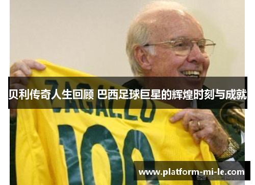 贝利传奇人生回顾 巴西足球巨星的辉煌时刻与成就 贝利传奇人生回顾 巴西足球巨星的辉煌时刻与成就