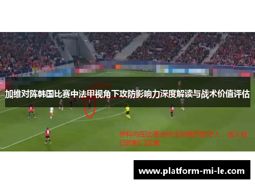 加维对阵韩国比赛中法甲视角下攻防影响力深度解读与战术价值评估