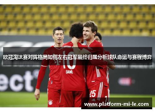 欧冠淘汰赛对阵格局如何左右冠军最终归属分析球队命运与赛程博弈