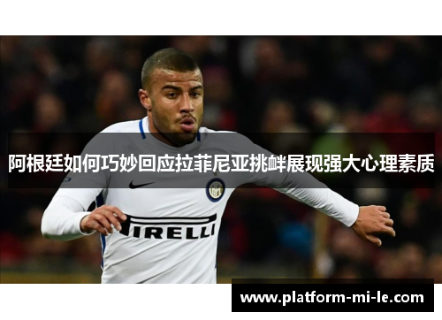 阿根廷如何巧妙回应拉菲尼亚挑衅展现强大心理素质