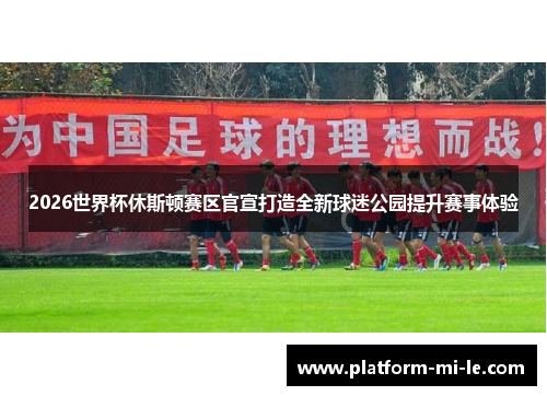 2026世界杯休斯顿赛区官宣打造全新球迷公园提升赛事体验 2026世界杯休斯顿赛区官宣打造全新球迷公园提升赛事体验