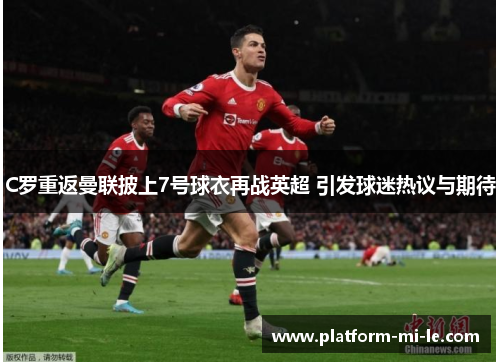 C罗重返曼联披上7号球衣再战英超 引发球迷热议与期待 C罗重返曼联披上7号球衣再战英超 引发球迷热议与期待