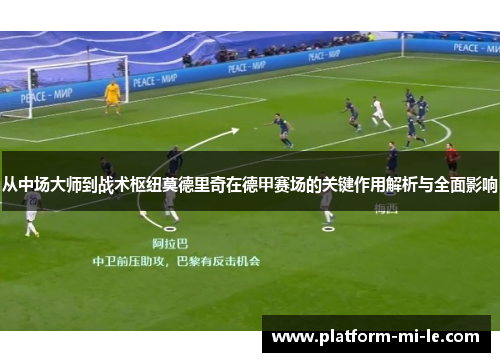 从中场大师到战术枢纽莫德里奇在德甲赛场的关键作用解析与全面影响 从中场大师到战术枢纽莫德里奇在德甲赛场的关键作用解析与全面影响