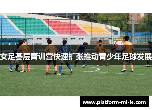 女足基层青训营快速扩张推动青少年足球发展