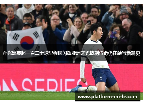 孙兴慜英超一百二十球里程碑闪耀亚洲之光热刺传奇仍在续写新篇史