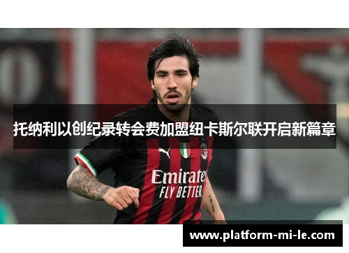 托纳利以创纪录转会费加盟纽卡斯尔联开启新篇章