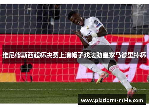 维尼修斯西超杯决赛上演帽子戏法助皇家马德里捧杯