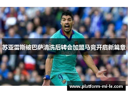 苏亚雷斯被巴萨清洗后转会加盟马竞开启新篇章 苏亚雷斯被巴萨清洗后转会加盟马竞开启新篇章