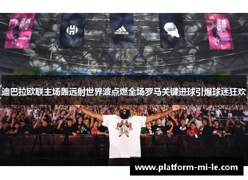 迪巴拉欧联主场轰远射世界波点燃全场罗马关键进球引爆球迷狂欢