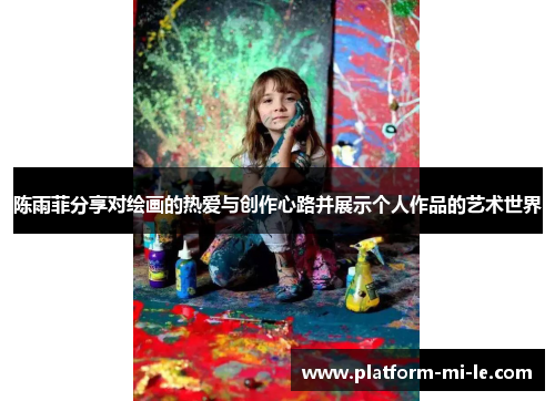 陈雨菲分享对绘画的热爱与创作心路并展示个人作品的艺术世界 陈雨菲分享对绘画的热爱与创作心路并展示个人作品的艺术世界