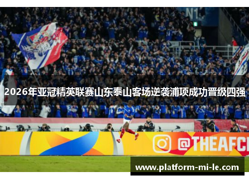 2026年亚冠精英联赛山东泰山客场逆袭浦项成功晋级四强 2026年亚冠精英联赛山东泰山客场逆袭浦项成功晋级四强