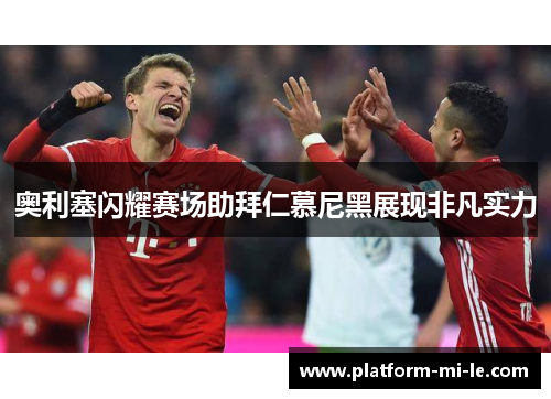 奥利塞闪耀赛场助拜仁慕尼黑展现非凡实力 奥利塞闪耀赛场助拜仁慕尼黑展现非凡实力