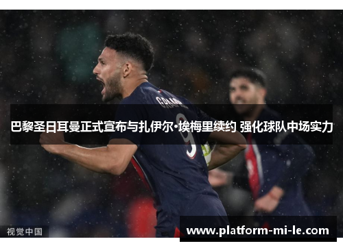 巴黎圣日耳曼正式宣布与扎伊尔·埃梅里续约 强化球队中场实力 巴黎圣日耳曼正式宣布与扎伊尔·埃梅里续约 强化球队中场实力