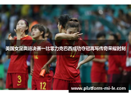 美国女足奥运决赛一比零力克巴西成功夺冠再写传奇荣耀时刻 美国女足奥运决赛一比零力克巴西成功夺冠再写传奇荣耀时刻
