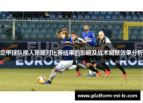 意甲球队换人策略对比赛结果的影响及战术调整效果分析 意甲球队换人策略对比赛结果的影响及战术调整效果分析